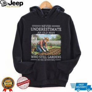 Never Underestimate An Old Man Who Still Gardens In His Seventies T Shirt Never Underestimate An Old Man Who Still Gardens In His Seventies T Shirt