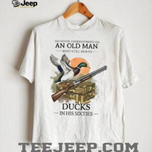 Never Underestimate An Old Man Who Still Hunts Ducks In His Sixties Shirt Never Underestimate An Old Man Who Still Hunts Ducks In His Sixties Shirt
