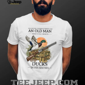 Never Underestimate An Old Man Who Still Hunts Ducks In His Sixties Shirt