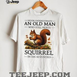 Never Underestimate An Old Man Who Still Hunts Squirrel In His Seventies T Shirt