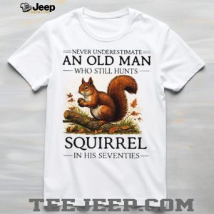 Never Underestimate An Old Man Who Still Hunts Squirrel In His Seventies T Shirt