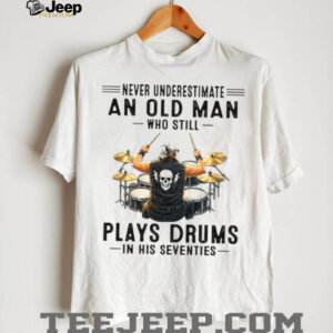 Never Underestimate An Old Man Who Still Plays Drums In His Seventies T Shirt Never Underestimate An Old Man Who Still Plays Drums In His Seventies T Shirt