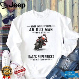 Never Underestimate An Old Man Who Still Races Superbikes In His Seventies Shirt Never Underestimate An Old Man Who Still Races Superbikes In His Seventies Shirt