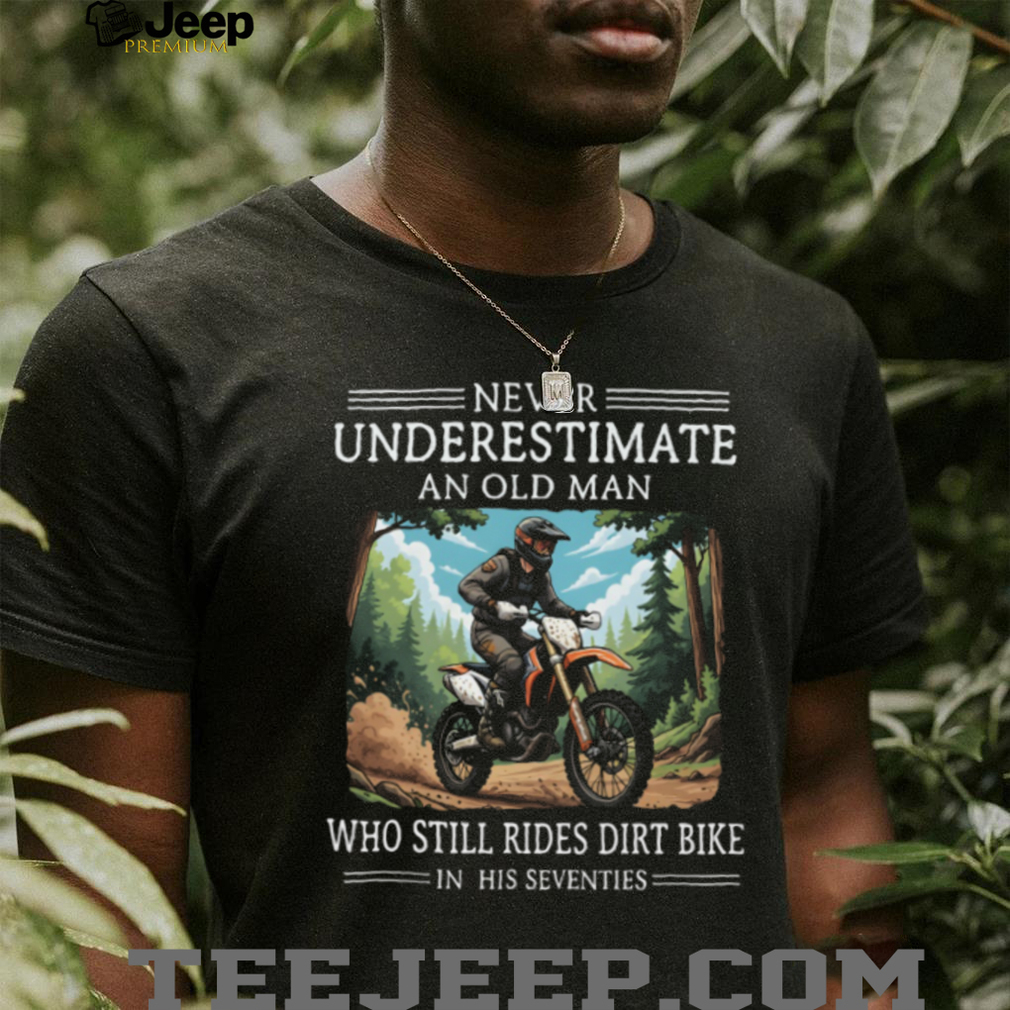 Never Underestimate An Old Man Who Still Rides Dirt Bike In His Seventies T Shirt Never Underestimate An Old Man Who Still Rides Dirt Bike In His Seventies T Shirt