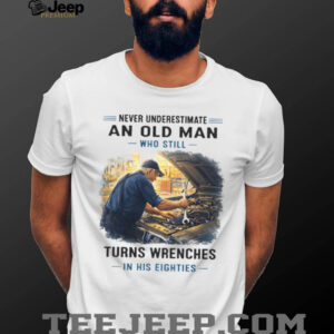 Never Underestimate An Old Man Who Still Turns Wrenches In His Eighties Mechanic T Shirt