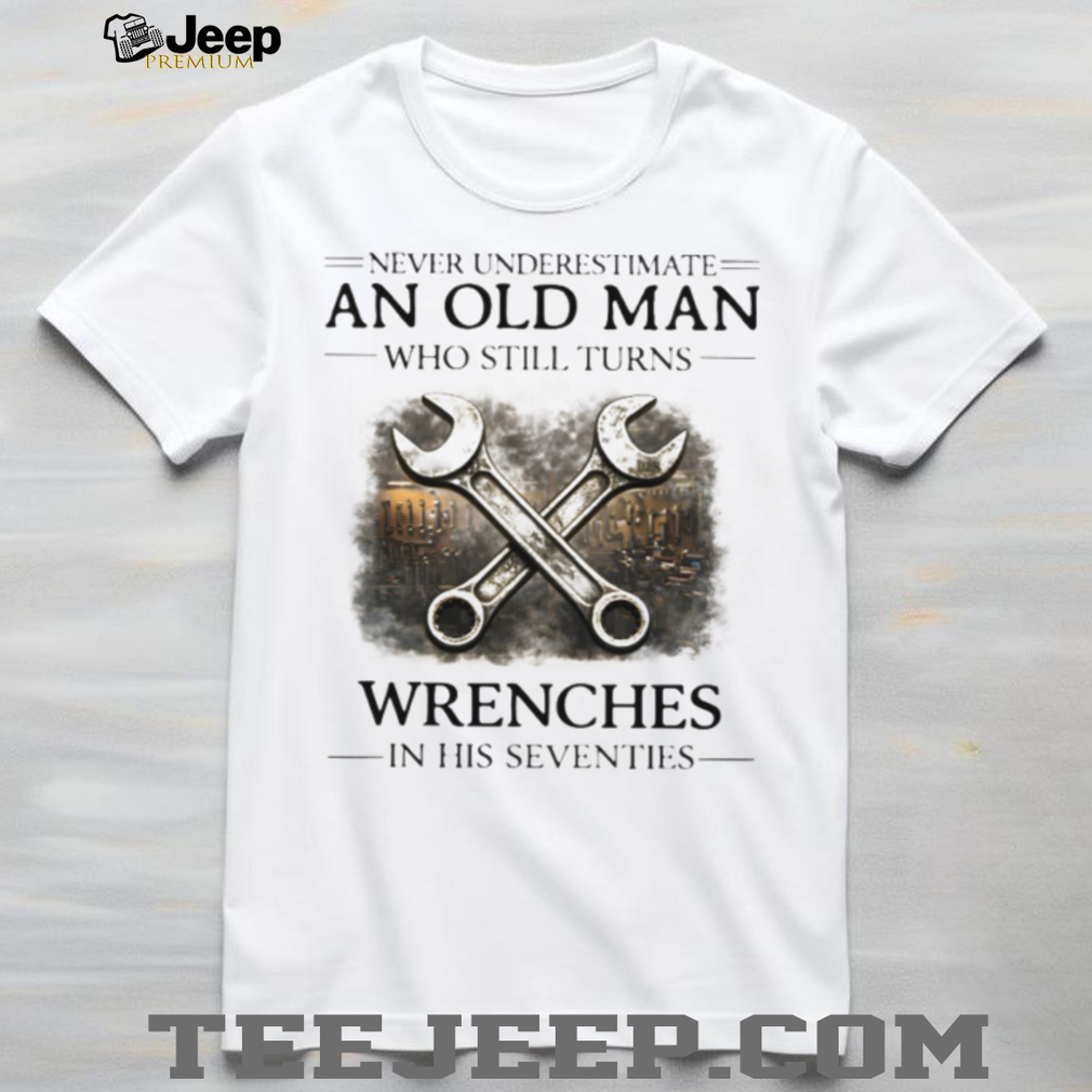 Never Underestimate An Old Man Who Still Turns Wrenches T Shirt Never Underestimate An Old Man Who Still Turns Wrenches T Shirt