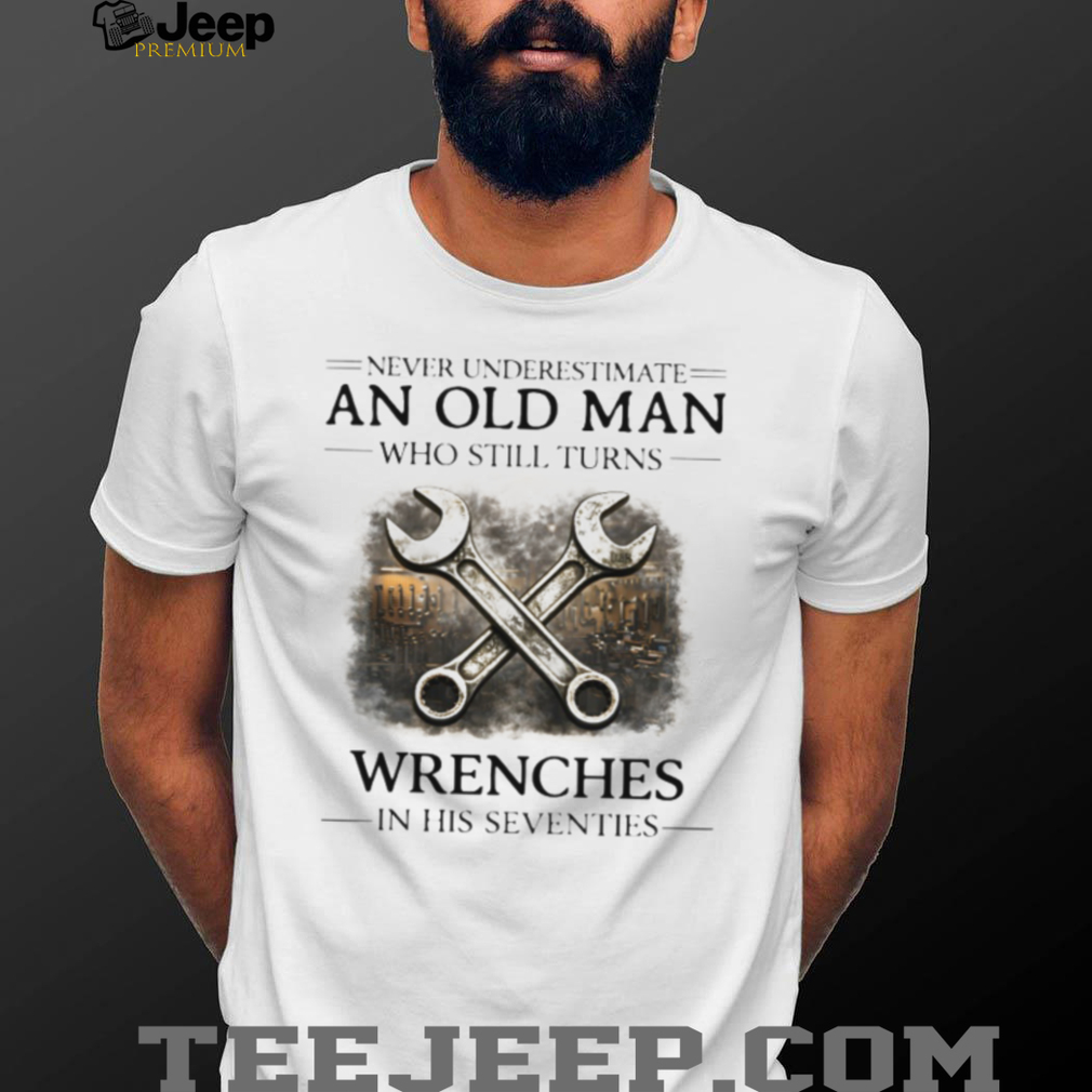 Never Underestimate An Old Man Who Still Turns Wrenches T Shirt Never Underestimate An Old Man Who Still Turns Wrenches T Shirt