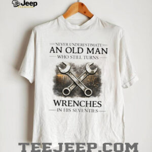 Never Underestimate An Old Man Who Turns Wrenches In His Seventies T shirt Never Underestimate An Old Man Who Turns Wrenches In His Seventies T shirt