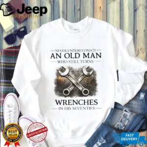 Never Underestimate An Old Man Who Turns Wrenches In His Seventies T shirt