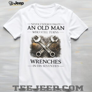 Never Underestimate An Old Man Who Turns Wrenches In His Seventies T shirt