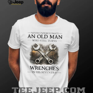 Never Underestimate An Old Man Who Turns Wrenches In His Seventies T shirt