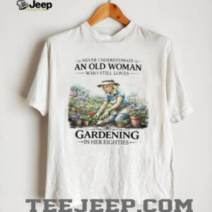 Never Underestimate An Old Woman Who Still Loves Gardening In Her Eighties T Shirt Never Underestimate An Old Woman Who Still Loves Gardening In Her Eighties T Shirt