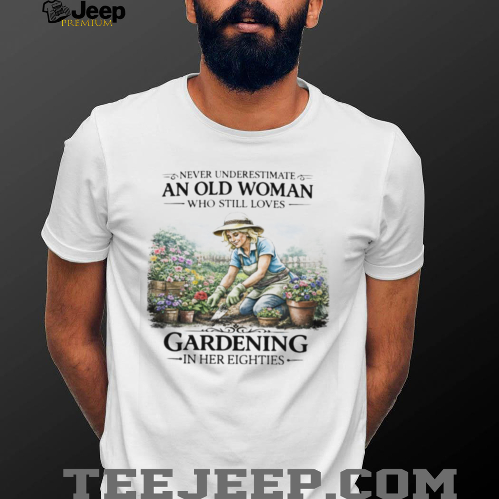 Never Underestimate An Old Woman Who Still Loves Gardening In Her Eighties T Shirt Never Underestimate An Old Woman Who Still Loves Gardening In Her Eighties T Shirt