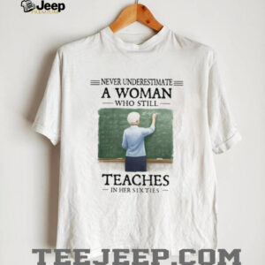 Never Underestimate a Woman Who Still Teaches in Her Sixties Shirt Never Underestimate a Woman Who Still Teaches in Her Sixties Shirt