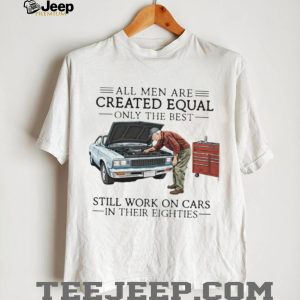 Only The Best Men Still Work On Cars In Their Eighties Mechanic T Shirt