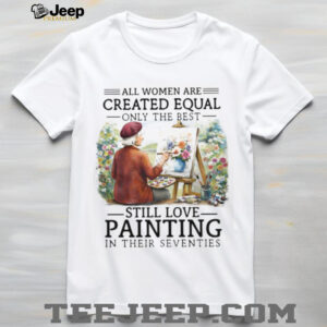 Only The Best Women Still Love Painting In Their Seventies Artist T Shirt Only The Best Women Still Love Painting In Their Seventies Artist T Shirt