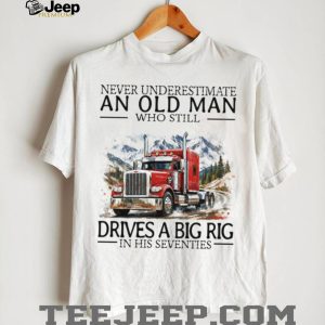 Never Underestimate An Old Man Who Still Drives A Big Rig In His Seventies Trucker T Shirt