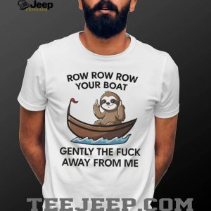 Row Row Row Your Boat Gently The Fuck Away Sloth T Shirt Row Row Row Your Boat Gently The Fuck Away Sloth T Shirt