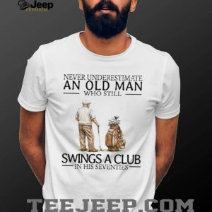 Never Underestimate An Old Man Who Still Swings A Club In His Seventies Golf T Shirt