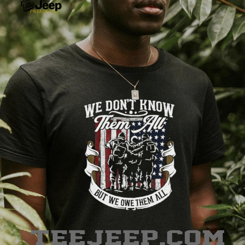 We Don’t Know Them All But We Owe Them All Military Tribute T Shirt We Don’t Know Them All But We Owe Them All Military Tribute T Shirt