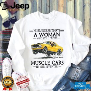Never Underestimate A Woman Who Still Drives Muscle Cars In Her Seventies T Shirt Never Underestimate A Woman Who Still Drives Muscle Cars In Her Seventies T Shirt