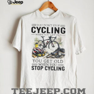 You Don’t Stop Cycling When You Get Old Biker Life Quote T Shirt You Don’t Stop Cycling When You Get Old Biker Life Quote T Shirt