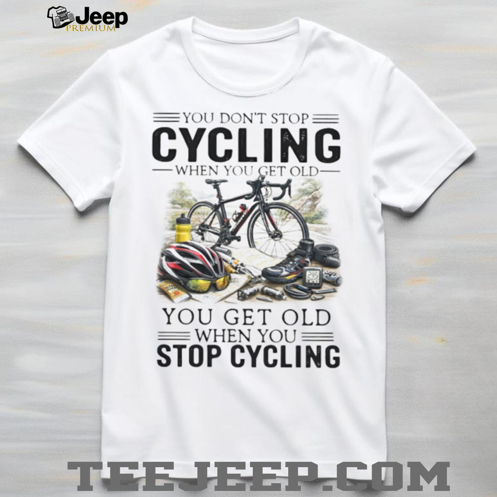 You Don’t Stop Cycling When You Get Old Biker Life Quote T Shirt You Don’t Stop Cycling When You Get Old Biker Life Quote T Shirt