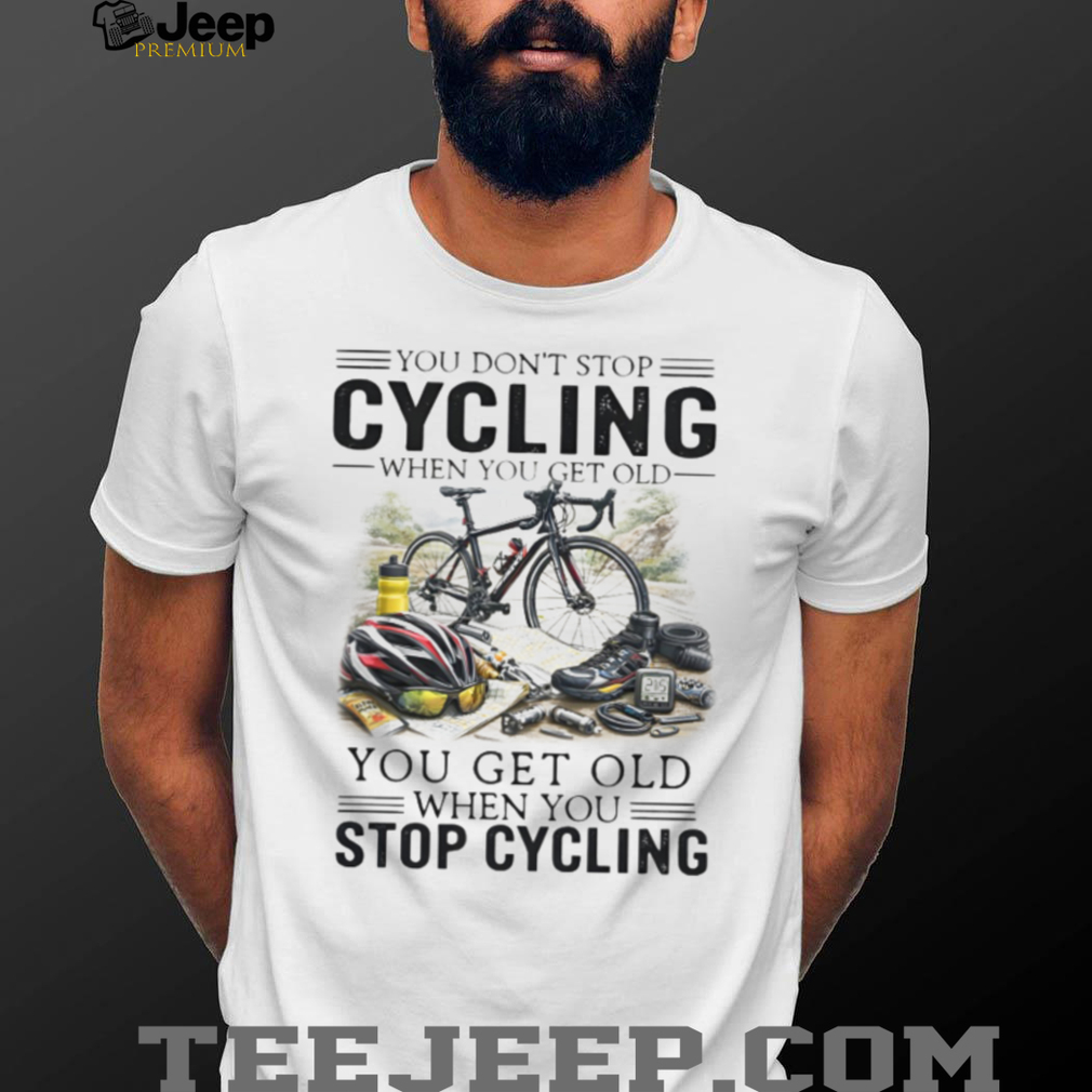 You Don’t Stop Cycling When You Get Old Biker Life Quote T Shirt You Don’t Stop Cycling When You Get Old Biker Life Quote T Shirt