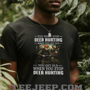 You Don’t Stop Deer Hunting When You Get Old T Shirt You Don’t Stop Deer Hunting When You Get Old T Shirt