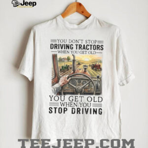 You Don’t Stop Driving Tractors When You Get Old Farmer Gift T Shirt You Don’t Stop Driving Tractors When You Get Old Farmer Gift T Shirt