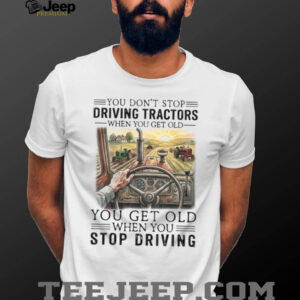 You Don't Stop Driving Tractors When You Get Old Farmer Gift T Shirt