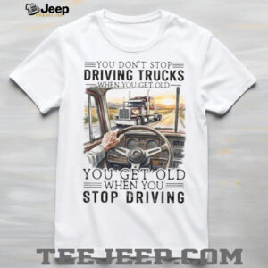 You Don't Stop Driving Trucks When You Get Old Funny Trucker Quote T Shirt