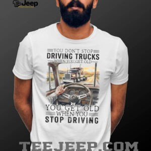 You Don't Stop Driving Trucks When You Get Old Funny Trucker Quote T Shirt
