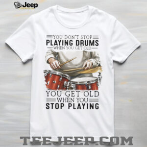 You Don't Stop Playing Drums When You Get Old Drummer Quote T Shirt