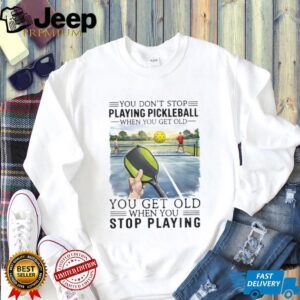 You Don't Stop Playing Pickleball When You Get Old Sports T Shirt