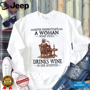 Never Underestimate A Woman Who Still Drinks Wine In Her Seventies T Shirt Never Underestimate A Woman Who Still Drinks Wine In Her Seventies T Shirt