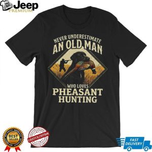Never Underestimate An Old Man Who Loves Pheasant Hunting T Shirt Never Underestimate An Old Man Who Loves Pheasant Hunting T Shirt