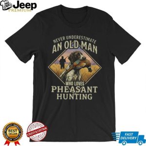 Never Underestimate An Old Man Who Loves Pheasant Hunting T Shirt Never Underestimate An Old Man Who Loves Pheasant Hunting T Shirt
