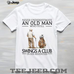Never Underestimate An Old Man Who Still Swings A Club In His Seventies Golf T Shirt