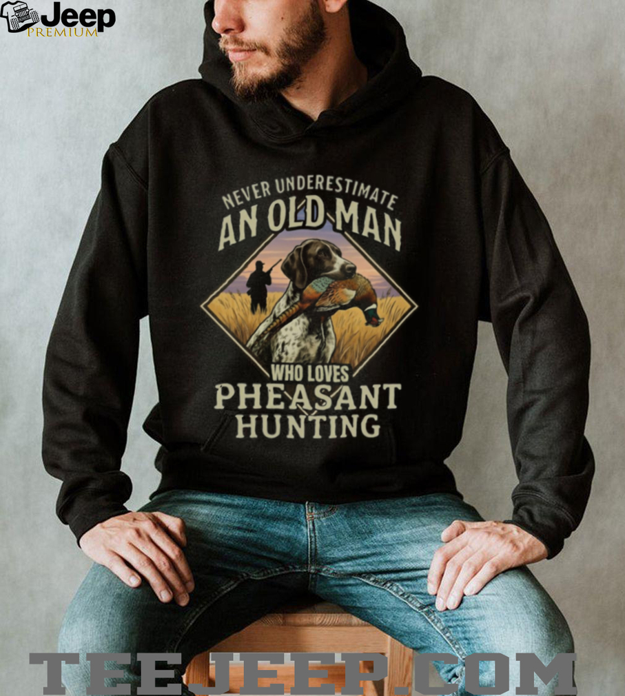 Never Underestimate An Old Man Who Loves Pheasant Hunting T Shirt Never Underestimate An Old Man Who Loves Pheasant Hunting T Shirt