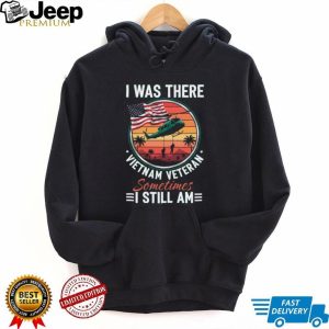 Vietnam Veteran I Was There Sometimes I Still Am Patriotic T Shirt