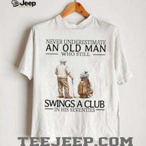 Never Underestimate An Old Man Who Still Swings A Club In His Seventies Golf T Shirt