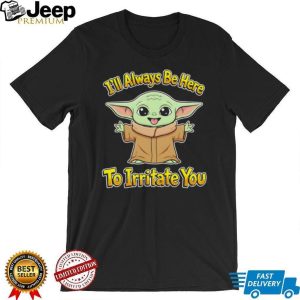 Cute Baby Yoda I’ll Always Be Here To Irritate You Humor T Shirt Cute Baby Yoda I’ll Always Be Here To Irritate You Humor T Shirt