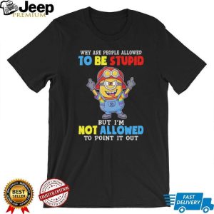 Funny Minion Why Are People Allowed To Be Stupid Crewneck T Shirt Funny Minion Why Are People Allowed To Be Stupid Crewneck T Shirt