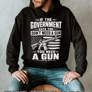 If The Government Says You Don’t Need A Gun Second Amendment Patriot T Shirt If The Government Says You Don’t Need A Gun Second Amendment Patriot T Shirt