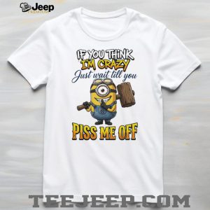 If You Think I’m Crazy Wait Till You Piss Me Off Minion Humor T Shirt If You Think I’m Crazy Wait Till You Piss Me Off Minion Humor T Shirt