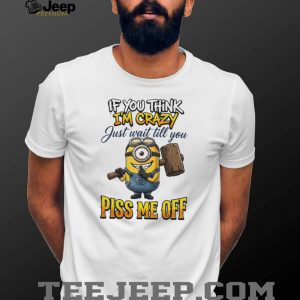If You Think I'm Crazy Wait Till You Piss Me Off Minion Humor T Shirt