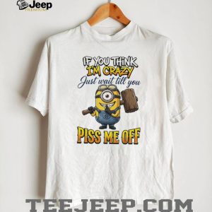 If You Think I'm Crazy Wait Till You Piss Me Off Minion Humor T Shirt