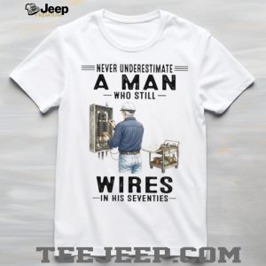 Never Underestimate A Man Who Still Wires In His Seventies Electrician T Shirt Never Underestimate A Man Who Still Wires In His Seventies Electrician T Shirt