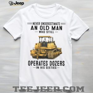 Never Underestimate An Old Man Who Operates Dozers In His Sixties T Shirt Never Underestimate An Old Man Who Operates Dozers In His Sixties T Shirt